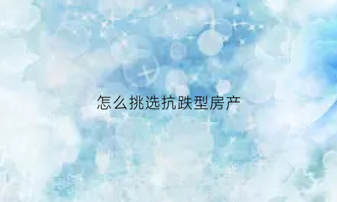 怎么挑选抗跌型房产(抗跌的房子)