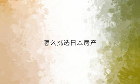 怎么挑选日本房产(日本买房买哪里比较好)