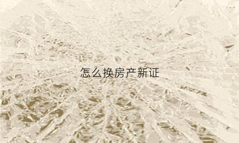 怎么换房产新证(房产证换新证去哪里换)