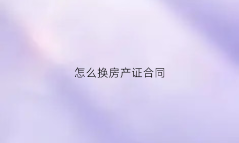 怎么换房产证合同