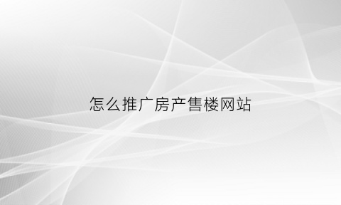 怎么推广房产售楼网站(怎么推广房产售楼网站呢)