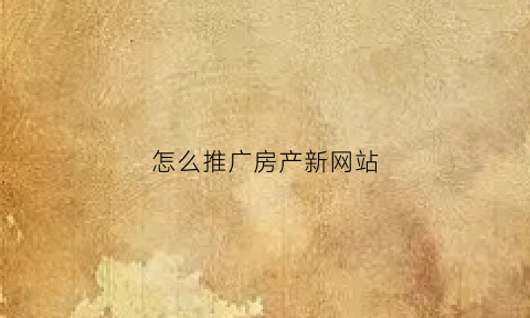 怎么推广房产新网站(房产推广渠道)
