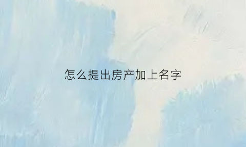 怎么提出房产加上名字(怎么提出房产加上名字和房产证)