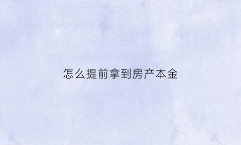 怎么提前拿到房产本金(如何提前拿到房产证)