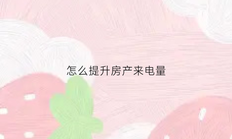 怎么提升房产来电量(如何提高房子)