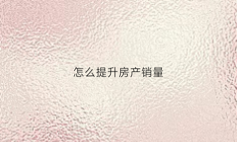 怎么提升房产销量