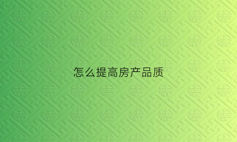 怎么提高房产品质(如何提升房屋质量满意度)