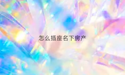 怎么插座名下房产(名下房产如何查询)