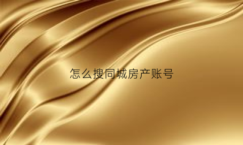 怎么搜同城房产账号(怎么搜同城房产账号和密码)