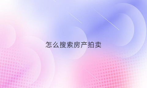怎么搜索房产拍卖(在哪里查拍卖房)