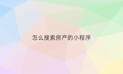 怎么搜索房产的小程序(怎么搜索房产的小程序信息)