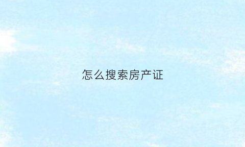 怎么搜索房产证(如何查找房产证)