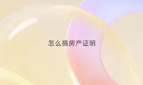 怎么搞房产证明(房产证明在哪里开)