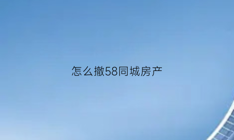怎么撤58同城房产(58同城怎样撤回房源)