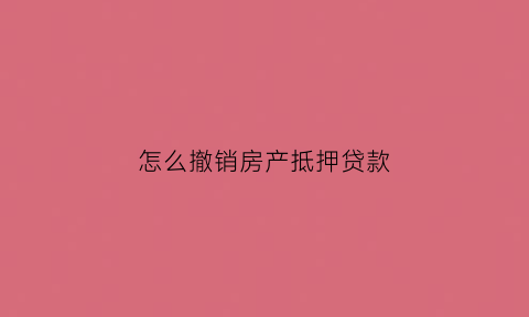 怎么撤销房产抵押贷款(怎么撤销房产抵押贷款合同)