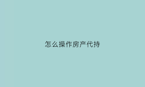 怎么操作房产代持(怎么操作房产代持房产证)