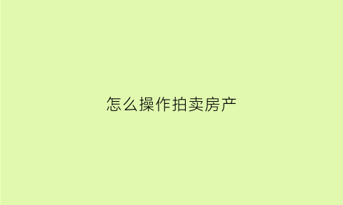 怎么操作拍卖房产(怎么操作拍卖房产过户)