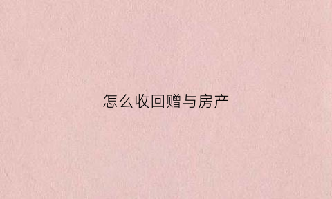 怎么收回赠与房产(赠与房产收回)