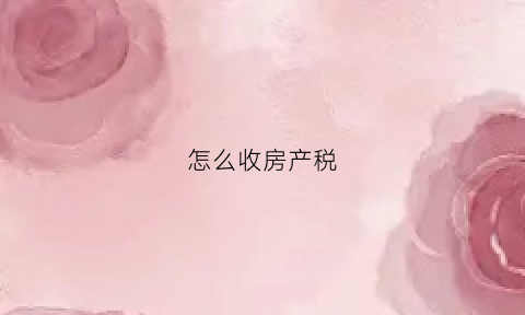 怎么收房产税(怎么收房产税最新)