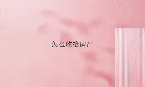 怎么收拾房产(如何把房子收拾干净)