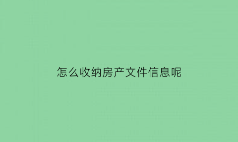 怎么收纳房产文件信息呢(怎么收纳房产文件信息呢图片)