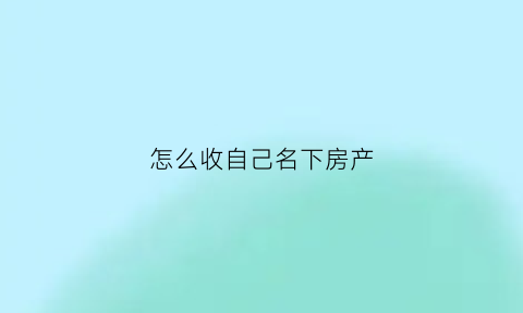 怎么收自己名下房产(名下房产怎么交税)