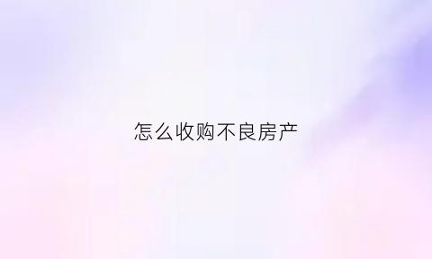 怎么收购不良房产(收购不良资产如何进行账务处理)