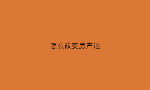怎么改变房产运(如何改变房子的气运)
