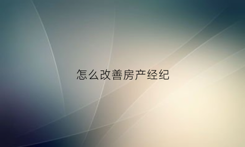怎么改善房产经纪(怎么改善房产经纪问题)