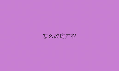 怎么改房产权(怎么改房产权人名字)