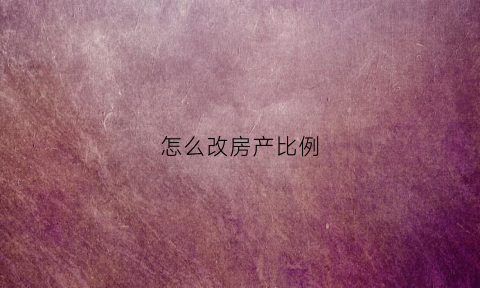 怎么改房产比例(怎么改房产比例最合理)