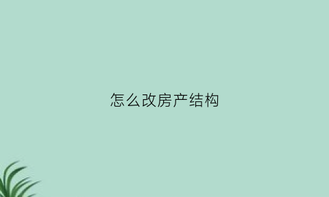 怎么改房产结构(如何申请改变房屋结构)