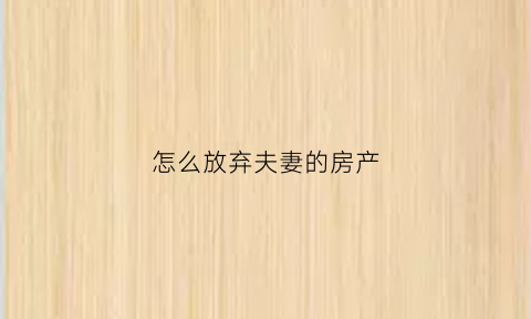 怎么放弃夫妻的房产(夫妻一方如何放弃房产)