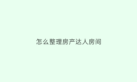 怎么整理房产达人房间(房产达人怎么装修好看)