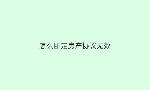 怎么断定房产协议无效(房产协议无效的五种情形)