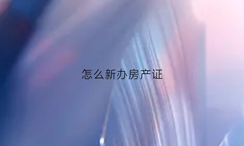 怎么新办房产证(怎么办房产证抵押贷款)