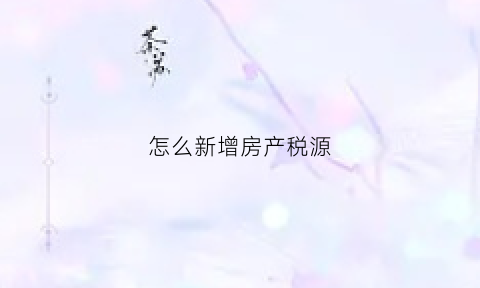怎么新增房产税源(新增房产的申报)