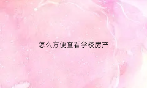 怎么方便查看学校房产(怎么方便查看学校房产信息)