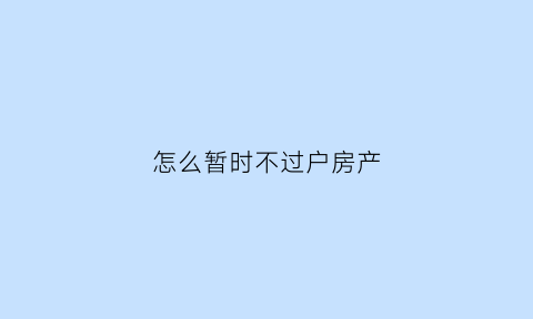 怎么暂时不过户房产