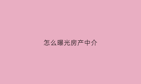 怎么曝光房产中介(曝光中介找哪个部门)