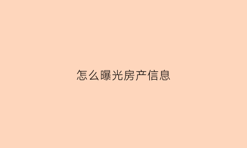 怎么曝光房产信息(怎么曝光房产中介)
