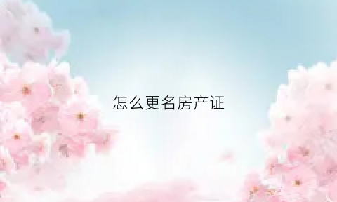 怎么更名房产证(怎么更名房产证名称)