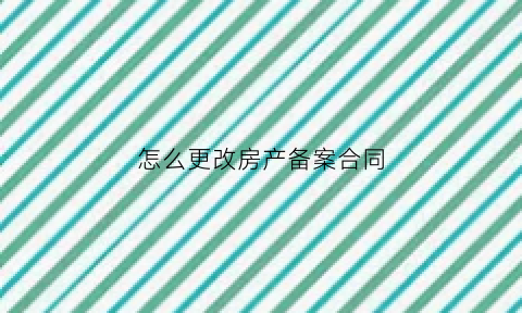 怎么更改房产备案合同(更改商品房合同备案)