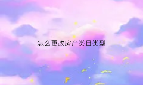 怎么更改房产类目类型(怎么更改房产类目类型名称)