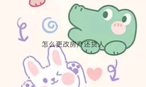 怎么更改房产还贷人(怎样更改房贷还款人)