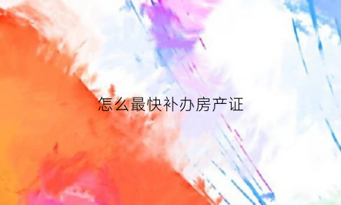 怎么最快补办房产证(如何补领房产证)