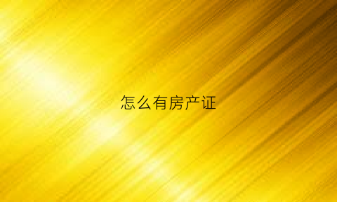 怎么有房产证(怎么房产证改名)