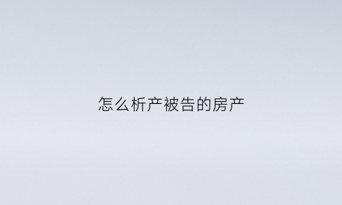怎么析产被告的房产(析产案件)