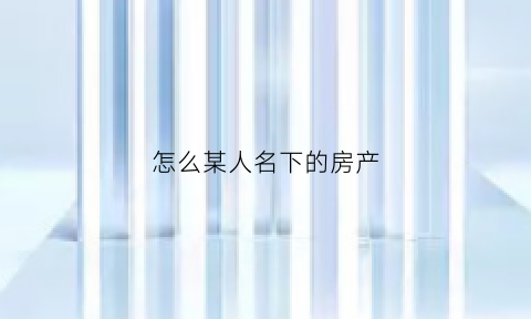 怎么某人名下的房产(他人名下房产怎么查)