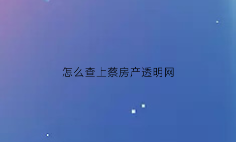 怎么查上蔡房产透明网(上蔡县透明售房网官网)